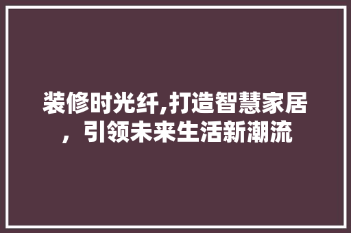 装修时光纤,打造智慧家居，引领未来生活新潮流 装修时光纤,打造智慧家居，引领未来生活新潮流 装修知识