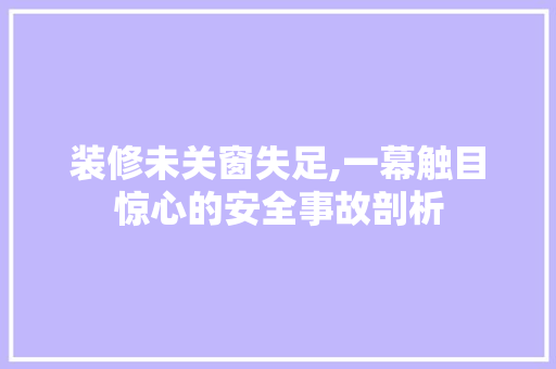 装修未关窗失足,一幕触目惊心的安全事故剖析 装修未关窗失足,一幕触目惊心的安全事故剖析 装修知识
