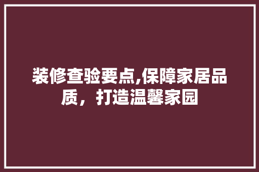 装修查验要点,保障家居品质，打造温馨家园 装修查验要点,保障家居品质，打造温馨家园 家居装饰