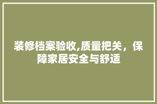 装修档案验收,质量把关，保障家居安全与舒适 装修档案验收,质量把关，保障家居安全与舒适 买房须知