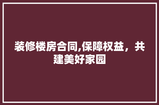 装修楼房合同,保障权益，共建美好家园 装修楼房合同,保障权益，共建美好家园 二手房