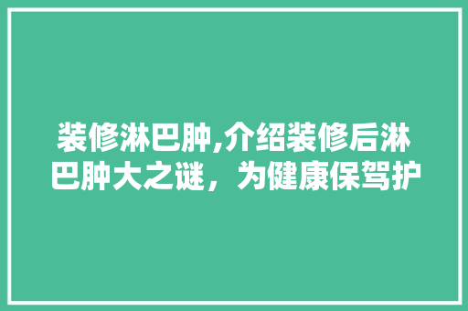 装修淋巴肿,介绍装修后淋巴肿大之谜，为健康保驾护航 装修淋巴肿,介绍装修后淋巴肿大之谜，为健康保驾护航 买房须知