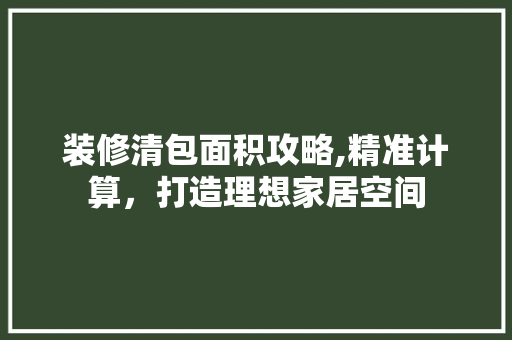 装修清包面积攻略,精准计算，打造理想家居空间 装修清包面积攻略,精准计算，打造理想家居空间 装修知识