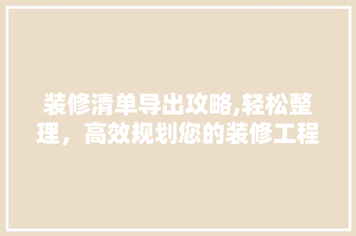 装修清单导出攻略,轻松整理，高效规划您的装修工程 装修清单导出攻略,轻松整理，高效规划您的装修工程 家居装饰