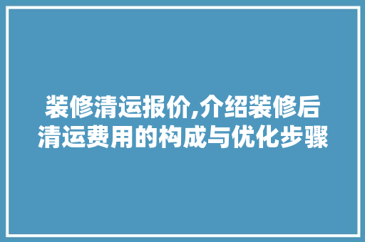 装修清运报价,介绍装修后清运费用的构成与优化步骤 装修清运报价,介绍装修后清运费用的构成与优化步骤 家居设计