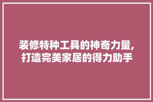 装修特种工具的神奇力量,打造完美家居的得力助手 装修特种工具的神奇力量,打造完美家居的得力助手 买房须知