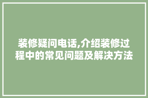 装修疑问电话,介绍装修过程中的常见问题及解决方法 装修疑问电话,介绍装修过程中的常见问题及解决方法 家居设计