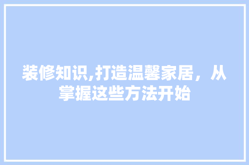 装修知识,打造温馨家居，从掌握这些方法开始 装修知识,打造温馨家居，从掌握这些方法开始 家居设计