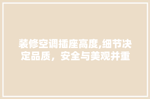 装修空调插座高度,细节决定品质，安全与美观并重 装修空调插座高度,细节决定品质，安全与美观并重 买房须知