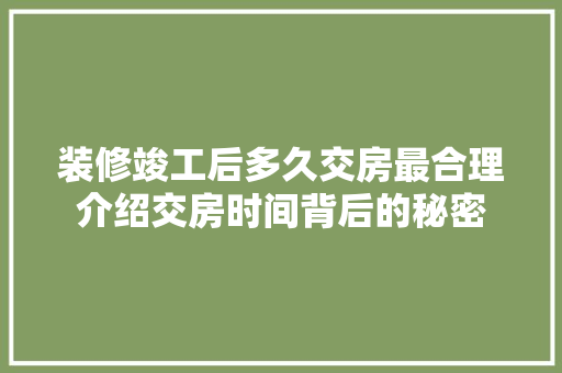 装修竣工后多久交房最合理介绍交房时间背后的秘密 装修竣工后多久交房最合理介绍交房时间背后的秘密 买房须知