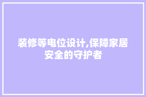装修等电位设计,保障家居安全的守护者 装修等电位设计,保障家居安全的守护者 家居装饰