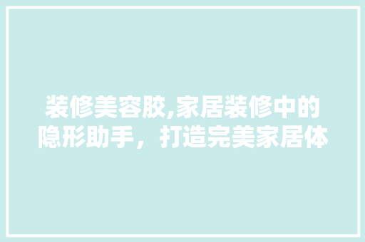装修美容胶,家居装修中的隐形助手，打造完美家居体验 装修美容胶,家居装修中的隐形助手，打造完美家居体验 装修知识