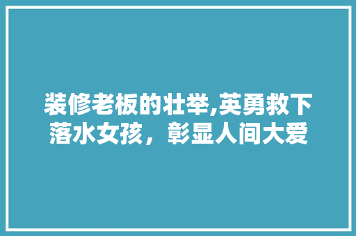 装修老板的壮举,英勇救下落水女孩，彰显人间大爱 装修老板的壮举,英勇救下落水女孩，彰显人间大爱 买房须知