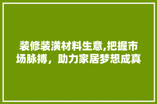 装修装潢材料生意,把握市场脉搏，助力家居梦想成真 装修装潢材料生意,把握市场脉搏，助力家居梦想成真 买房须知