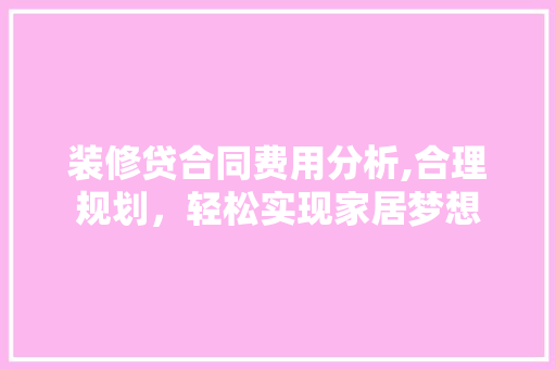装修贷合同费用分析,合理规划，轻松实现家居梦想 装修贷合同费用分析,合理规划，轻松实现家居梦想 家居设计