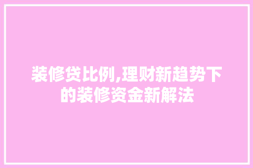 装修贷比例,理财新趋势下的装修资金新解法 装修贷比例,理财新趋势下的装修资金新解法 家居设计