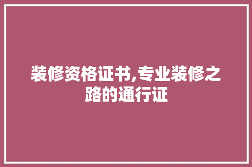 装修资格证书,专业装修之路的通行证 装修资格证书,专业装修之路的通行证 家居设计