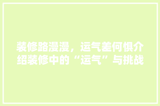 装修路漫漫，运气差何惧介绍装修中的“运气”与挑战 装修路漫漫，运气差何惧介绍装修中的“运气”与挑战 家居装饰