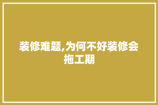 装修难题,为何不好装修会拖工期 装修难题,为何不好装修会拖工期 买房须知