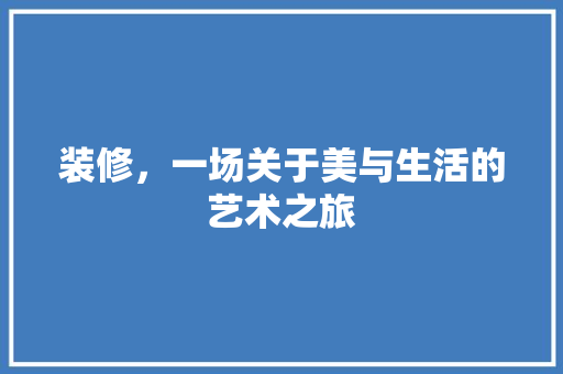 装修，一场关于美与生活的艺术之旅 装修，一场关于美与生活的艺术之旅 装修知识