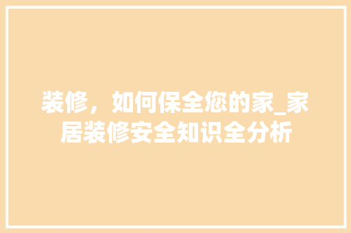 装修，如何保全您的家_家居装修安全知识全分析 装修，如何保全您的家_家居装修安全知识全分析 二手房