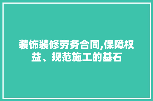 装饰装修劳务合同,保障权益、规范施工的基石 装饰装修劳务合同,保障权益、规范施工的基石 家居装饰