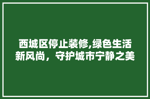西城区停止装修,绿色生活新风尚，守护城市宁静之美 西城区停止装修,绿色生活新风尚，守护城市宁静之美 装修知识
