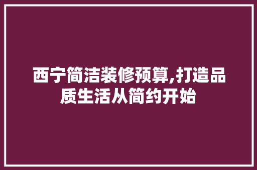西宁简洁装修预算,打造品质生活从简约开始 西宁简洁装修预算,打造品质生活从简约开始 家居装饰