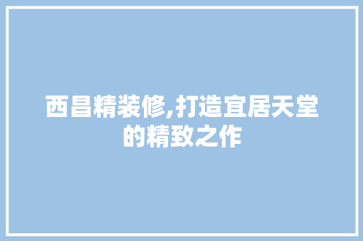 西昌精装修,打造宜居天堂的精致之作 西昌精装修,打造宜居天堂的精致之作 家居装饰