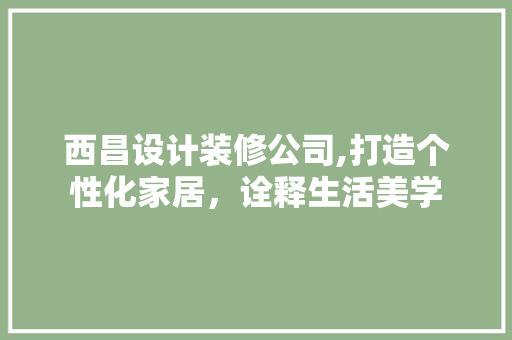 西昌设计装修公司,打造个性化家居，诠释生活美学 西昌设计装修公司,打造个性化家居，诠释生活美学 家居装饰