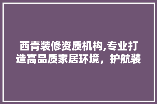 西青装修资质机构,专业打造高品质家居环境，护航装修工程品质与安全 西青装修资质机构,专业打造高品质家居环境，护航装修工程品质与安全 装修知识