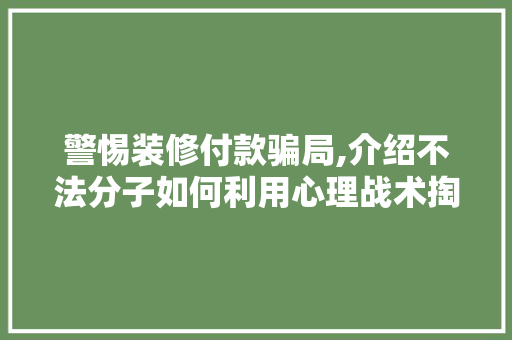 警惕装修付款骗局,介绍不法分子如何利用心理战术掏空你的钱包 警惕装修付款骗局,介绍不法分子如何利用心理战术掏空你的钱包 家居设计