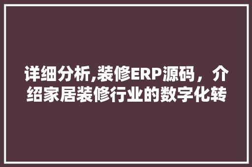 详细分析,装修ERP源码，介绍家居装修行业的数字化转型之路 详细分析,装修ERP源码，介绍家居装修行业的数字化转型之路 买房须知