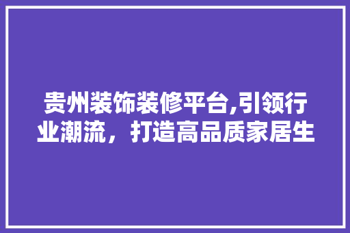 贵州装饰装修平台,引领行业潮流，打造高品质家居生活 贵州装饰装修平台,引领行业潮流，打造高品质家居生活 二手房