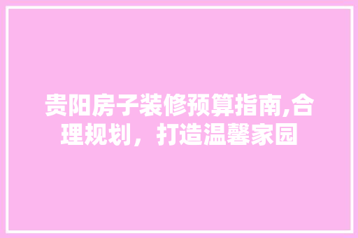 贵阳房子装修预算指南,合理规划，打造温馨家园 贵阳房子装修预算指南,合理规划，打造温馨家园 家居装饰