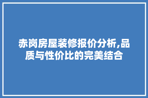 赤岗房屋装修报价分析,品质与性价比的完美结合 赤岗房屋装修报价分析,品质与性价比的完美结合 买房须知