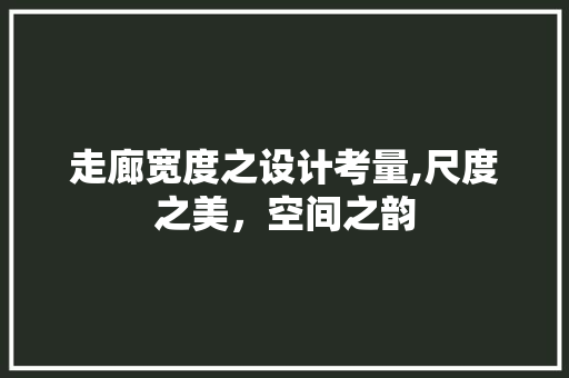走廊宽度之设计考量,尺度之美，空间之韵 走廊宽度之设计考量,尺度之美，空间之韵 装修知识
