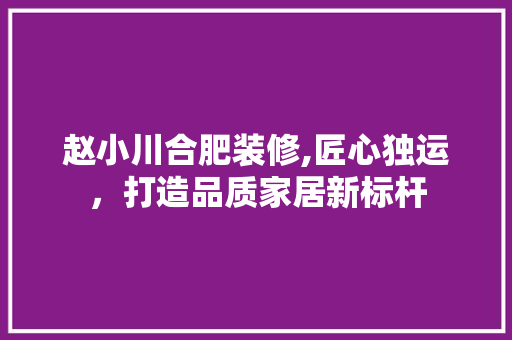 赵小川合肥装修,匠心独运，打造品质家居新标杆 赵小川合肥装修,匠心独运，打造品质家居新标杆 装修知识