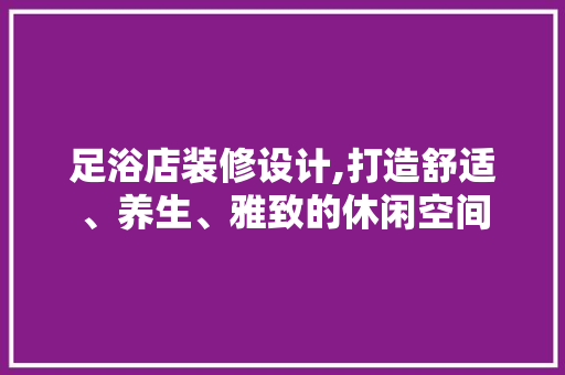 足浴店装修设计,打造舒适、养生、雅致的休闲空间 足浴店装修设计,打造舒适、养生、雅致的休闲空间 二手房