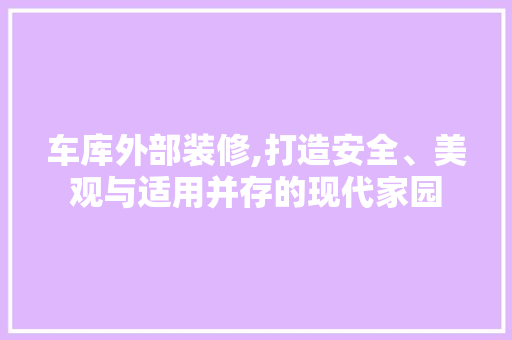 车库外部装修,打造安全、美观与适用并存的现代家园 车库外部装修,打造安全、美观与适用并存的现代家园 家居设计