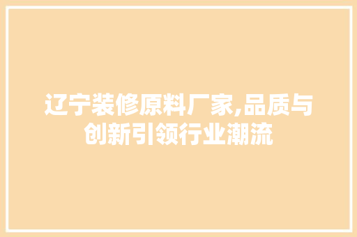辽宁装修原料厂家,品质与创新引领行业潮流 辽宁装修原料厂家,品质与创新引领行业潮流 买房须知