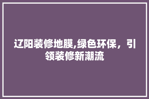 辽阳装修地膜,绿色环保，引领装修新潮流 辽阳装修地膜,绿色环保，引领装修新潮流 买房须知