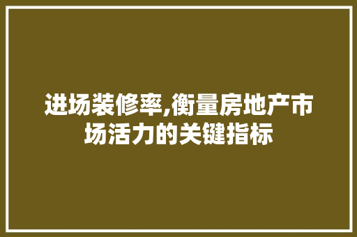 进场装修率,衡量房地产市场活力的关键指标 进场装修率,衡量房地产市场活力的关键指标 装修知识