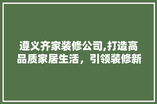 遵义齐家装修公司,打造高品质家居生活，引领装修新潮流 遵义齐家装修公司,打造高品质家居生活，引领装修新潮流 家居设计