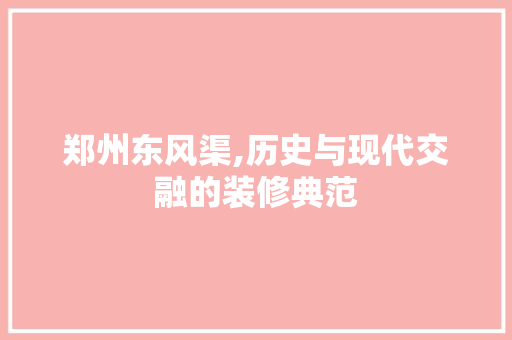 郑州东风渠,历史与现代交融的装修典范 郑州东风渠,历史与现代交融的装修典范 买房须知