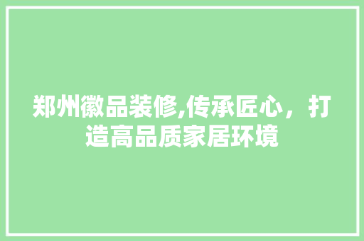 郑州徽品装修,传承匠心，打造高品质家居环境 郑州徽品装修,传承匠心，打造高品质家居环境 二手房