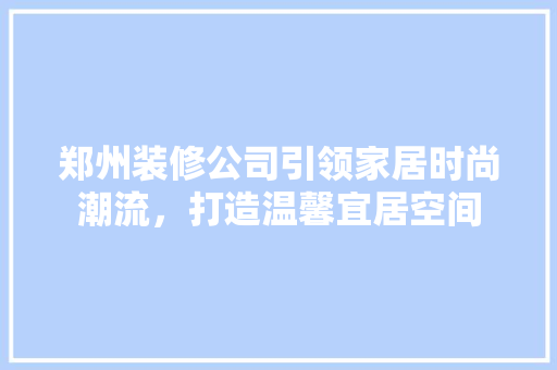 郑州装修公司引领家居时尚潮流，打造温馨宜居空间 郑州装修公司引领家居时尚潮流，打造温馨宜居空间 家居装饰