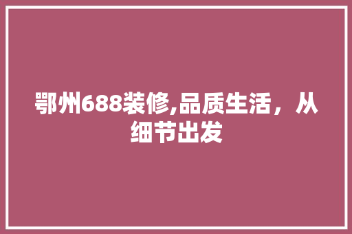 鄂州688装修,品质生活，从细节出发 鄂州688装修,品质生活，从细节出发 买房须知