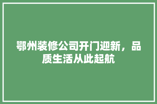 鄂州装修公司开门迎新，品质生活从此起航 鄂州装修公司开门迎新，品质生活从此起航 家居设计