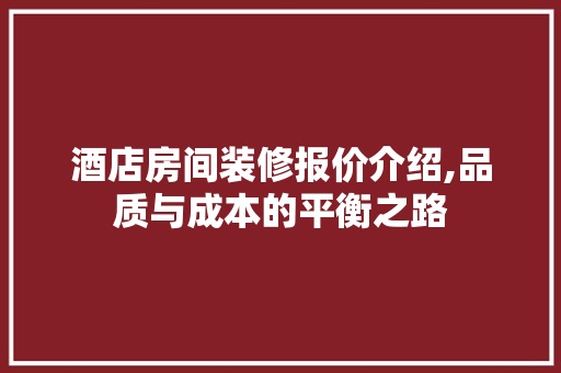 酒店房间装修报价介绍,品质与成本的平衡之路 酒店房间装修报价介绍,品质与成本的平衡之路 家居装饰